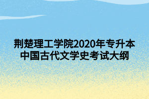 荆楚理工学院2020年专升本中国古代文学史考试大纲