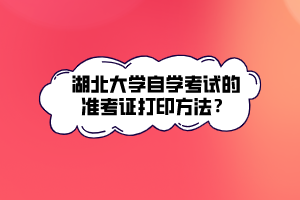 湖北大学自学考试的准考证打印方法？