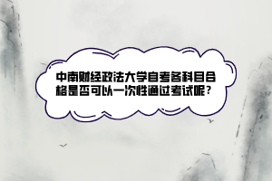 中南财经政法大学自考各科目合格是否可以一次性通过考试呢？