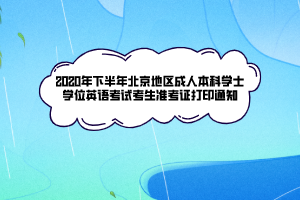 2020年下半年北京地区成人本科学士学位英语考试考生准考证打印通知