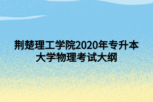 荆楚理工学院2020年专升本大学物理考试大纲 荆楚理工学院2020年专升本大学物理考试大纲