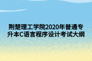荆楚理工学院2020年普通专升本C语言程序设计考试大纲