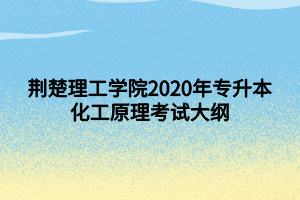 荆楚理工学院2020年专升本化工原理考试大纲