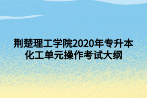 荆楚理工学院2020年专升本化工单元操作考试大纲