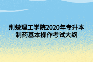 荆楚理工学院2020年专升本制药基本操作考试大纲
