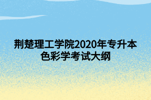 荆楚理工学院2020年专升本色彩学考试大纲