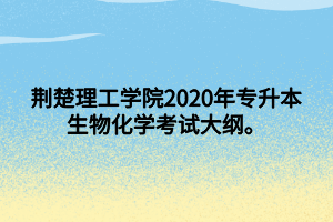 荆楚理工学院2020年专升本生物化学考试大纲。