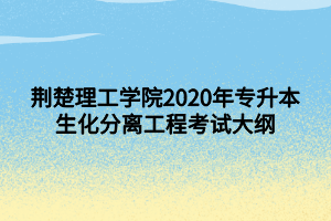 荆楚理工学院2020年专升本生化分离工程考试大纲