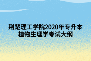 荆楚理工学院2020年专升本植物生理学考试大纲