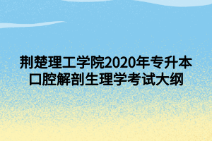 荆楚理工学院2020年专升本口腔解剖生理学考试大纲