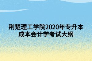 荆楚理工学院2020年专升本成本会计学考试大纲