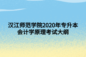 汉江师范学院2020年专升本会计学原理考试大纲