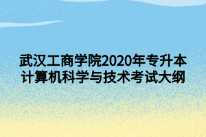 武汉工商学院2020年专升本计算机科学与技术考试大纲
