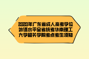 2020年广东省成人高考学位外语水平全省统考华南理工大学韶关学院考点考生须知 2020年广东省成人高考学位外语水平全省统考华南理工大学韶关学院考点考生须知