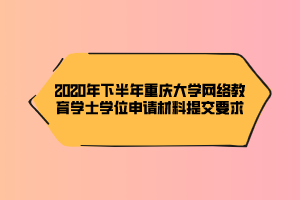 2020年下半年重庆大学网络教育学士学位申请材料提交要求