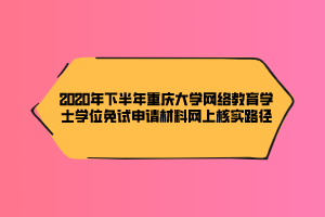 2020年下半年重庆大学网络教育学士学位免试申请材料网上核实路径