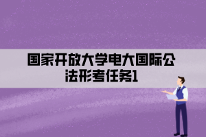 国家开放大学电大国际公法形考任务1 国家开放大学电大国际公法形考任务1