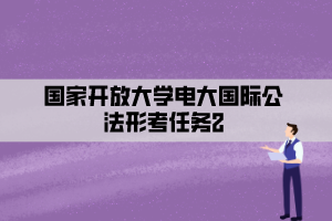 国家开放大学电大国际公法形考任务2 国家开放大学电大国际公法形考任务2