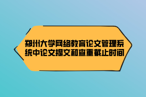 郑州大学网络教育论文管理系统中论文提交和查重截止时间