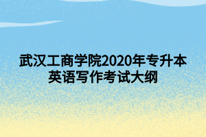 武汉工商学院2020年专升本英语写作考试大纲