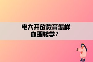 电大开放教育怎样办理转学？