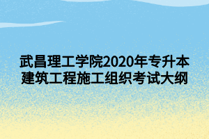 武昌理工学院2020年专升本建筑工程施工组织考试大纲