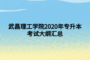武昌理工学院2020年专升本考试大纲汇总 武昌理工学院2020年专升本考试大纲汇总