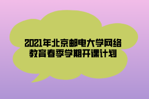2021年北京邮电大学网络教育春季学期开课计划