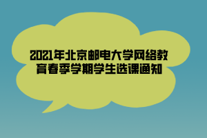 2021年北京邮电大学网络教育春季学期学生选课通知