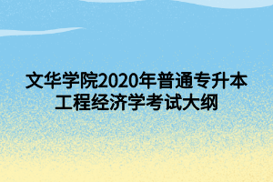 文华学院2020年普通专升本工程经济学考试大纲