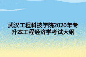武汉工程科技学院2020年专升本工程经济学考试大纲