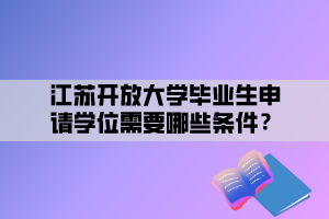 江苏开放大学毕业生申请学位需要哪些条件？