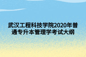 武汉工程科技学院2020年普通专升本管理学考试大纲 武汉工程科技学院2020年普通专升本管理学考试大纲
