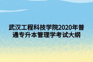 武汉工程科技学院2020年普通专升本管理学考试大纲