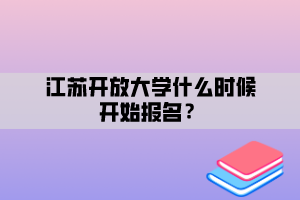 江苏开放大学什么时候开始报名？