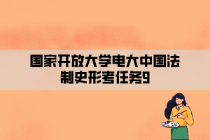 国家开放大学电大中国法制史形考任务9 国家开放大学电大中国法制史形考任务9