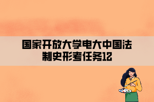 国家开放大学电大中国法制史形考任务12