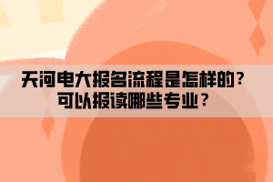 天河电大报名流程是怎样的？可以报读哪些专业？
