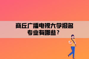 商丘广播电视大学报名专业有哪些？