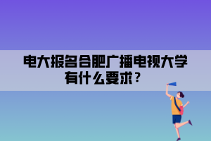 电大报名合肥广播电视大学有什么要求？