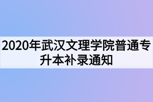 2020年武汉文理学院普通专升本补录通知 2020年武汉文理学院普通专升本补录通知