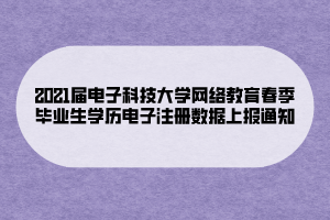 2021届电子科技大学网络教育春季毕业生学历电子注册数据上报通知 (1) 2021届电子科技大学网络教育春季毕业生学历电子注册数据上报通知 (1)