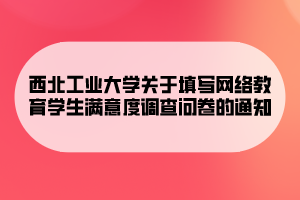 西北工业大学关于填写网络教育学生满意度调查问卷的通知 西北工业大学关于填写网络教育学生满意度调查问卷的通知