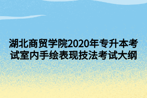 湖北商贸学院2020年专升本考试室内手绘表现技法考试大纲 湖北商贸学院2020年专升本考试室内手绘表现技法考试大纲