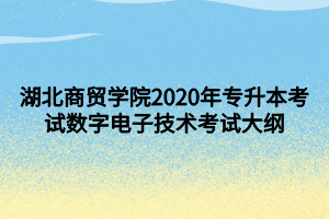 湖北商贸学院2020年专升本考试数字电子技术考试大纲