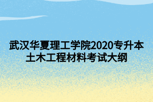 武汉华夏理工学院2020专升本土木工程材料考试大纲