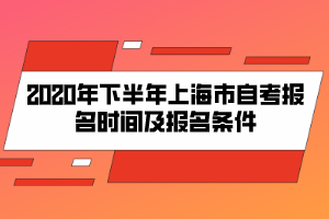 2020年下半年上海市自考报名时间及报名条件 2020年下半年上海市自考报名时间及报名条件