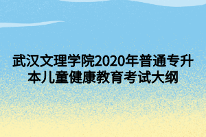 武汉文理学院2020年普通专升本儿童健康教育考试大纲