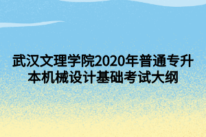 武汉文理学院2020年普通专升本机械设计基础考试大纲