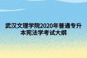 武汉文理学院2020年普通专升本宪法学考试大纲